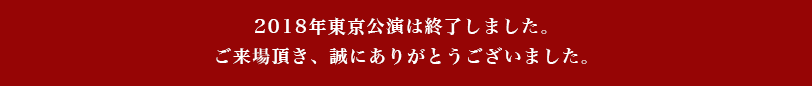 2018年東京公演は終了しました。ご来場頂き、誠にありがとうございました。