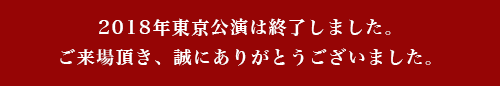 2018年東京公演は終了しました。ご来場頂き、誠にありがとうございました。